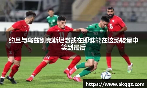 约旦与乌兹别克斯坦激战在即谁能在这场较量中笑到最后